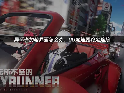 異環卡讀取畫面原因解析與UU加速器網路優化對策！