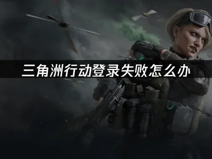 海外玩三角洲行动登录失败？教你快速解决！