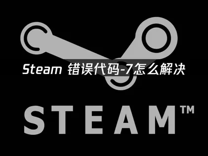 解决Steam错误代码-7：网络连接问题的全面排查与修复指南！