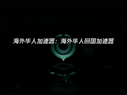 海外华人回国加速器网络优化解决方案详解！