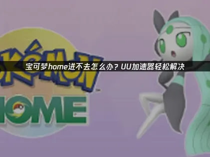宝可梦home进不去解决指南：网络优化与稳定连接方案！