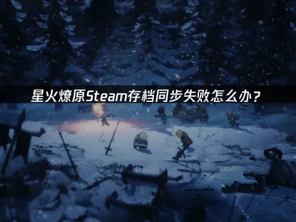 2026星火燎原Steam存档同步失败应对全攻略！