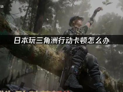 日本玩三角洲行动卡顿与延迟解决指南！