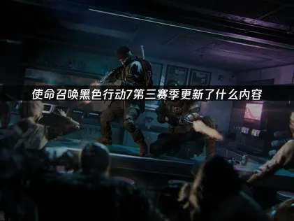 使命召唤黑色行动7第三赛季上线全面解析：新地图与网络优化指南！