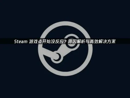 Steam游戏点开始没反应原因与高效解决方案详解！