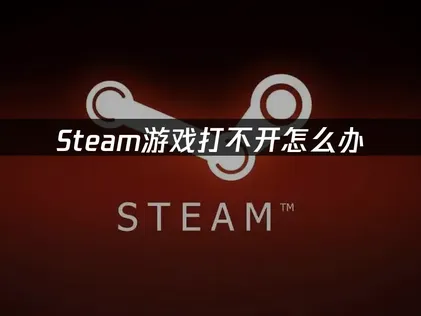 Steam游戏打不开的深度排查与优化指南！