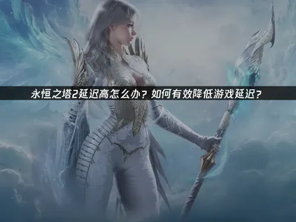 永恒之塔2延迟高怎么解决？三步优化告别卡顿畅玩！