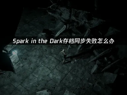 Spark in the Dark存档同步失败原因及UU加速器解决方案详解！