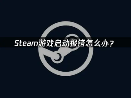 Steam游戏启动报错排查及高效网络优化指南！