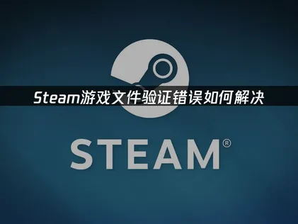 Steam游戏文件验证错误原因及优化修复全攻略！