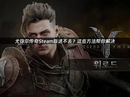 尤弥尔传奇Steam版本进不去？网络优化方案全解析！