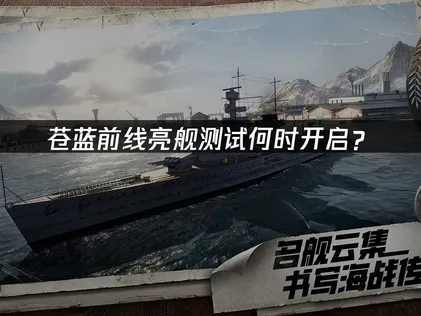 苍蓝前线亮舰测试开启，网络优化与新玩法全解析！