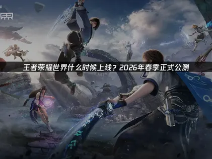 王者荣耀世界什么时候上线？2026年4月10日公测及流畅游玩全攻略！