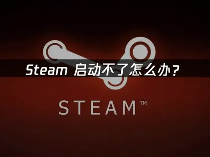 Steam启动不了问题全面分析与高效解决指南！