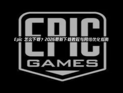 Epic怎么下载与免费游戏畅领全攻略！