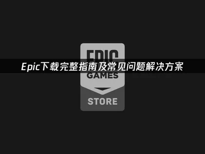 Epic下载安装与网络问题全攻略！