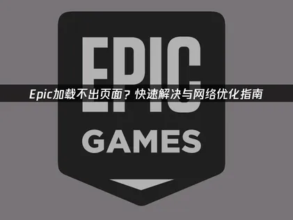 Epic加载不出页面？网络优化与排查全攻略！