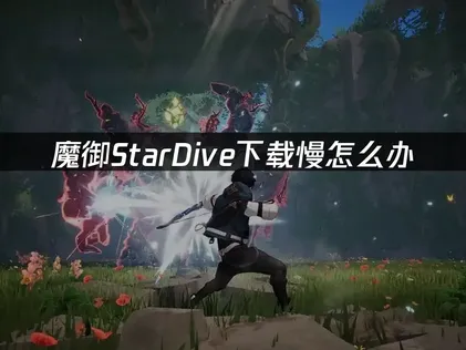 魔御StarDive下载慢原因及高效解决办法！