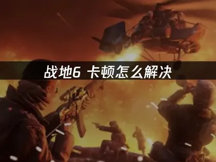 战地6卡顿解决方案：网络优化与本地设置调整指南！