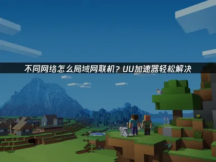 不同网络怎么局域网联机？UU加速器全方位解析！