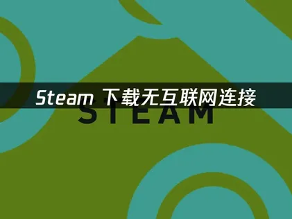 解决Steam下载无互联网连接问题的实用指南！
