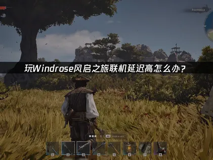 Windrose风启之旅联机延迟高问题全面解析与解决方案！