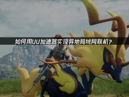 UU局域网联机异地组网教程：UU加速器一键搭建虚拟局域网！