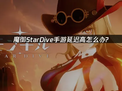 魔御StarDive手游加速器：有效降低延迟的加速器推荐！