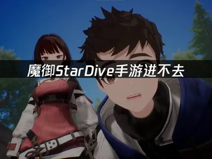 魔御StarDive手游进不去原因及高效解决指南！
