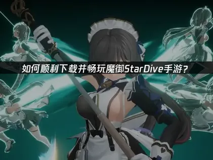魔御StarDive手游下载畅玩指南：解决网络难题！