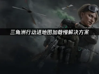 三角洲行動地圖載入緩慢？三大關鍵因素與解決方案全解析！