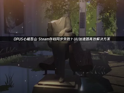 解决OPUS心相吾山Steam存档同步失败的实用方法！