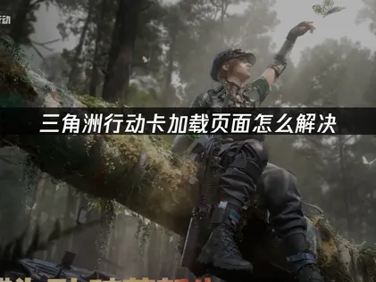 三角洲行动卡加载页面？快速解决卡加载界面问题！
