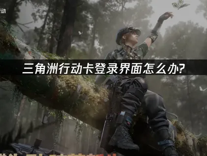 三角洲行动卡登录界面怎么办？三大原因与解决方法详解！