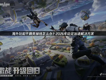 海外玩和平精英掉线问题优化指南！