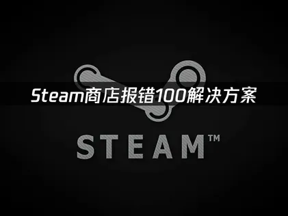 如何应对Steam商店报错100：成因分析与高效解决指南！