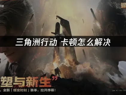 三角洲行动卡顿解决全攻略：网络与性能优化指南！