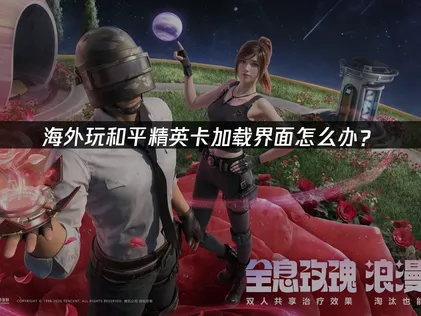 海外玩和平精英卡加载界面原因及优化攻略！