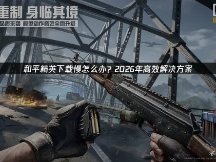 解决和平精英下载慢问题：原因分析与优化方案！