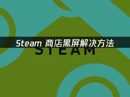 Steam商店黑屏问题全面解析与高效解决方案指南！