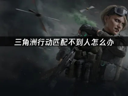三角洲行动匹配不到人的详解及有效应对全攻略！