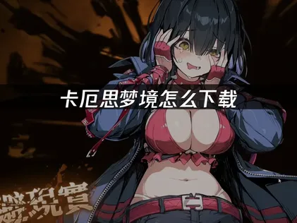 卡厄思梦境怎么下载与网络优化指南！