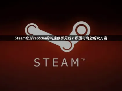 Steam您对captcha的响应似乎无效的原因及高效解决方法详解！