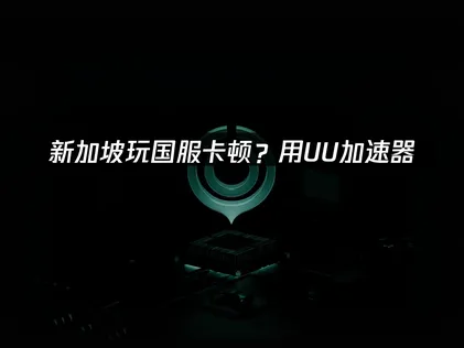 新加坡留学生如何流畅玩国服游戏？加速器推荐与使用攻略！