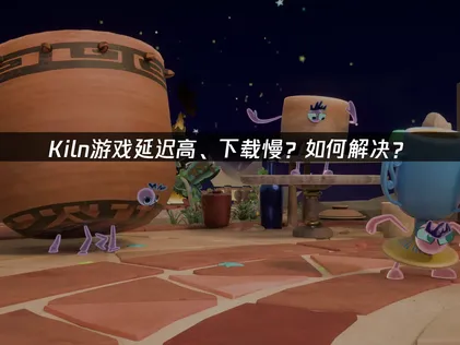 Kiln加速器怎麼選？優化聯機體驗，暢享低延遲競技！