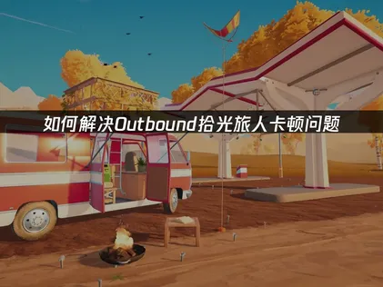Outbound拾光旅人卡顿原因与流畅联机解决全攻略！
