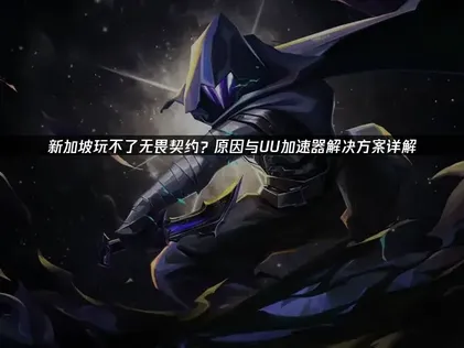 新加坡玩不了无畏契约？网络优化全攻略与UU加速器应用！