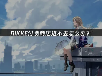 Nikke付费商店进不去原因与高效处理指南！