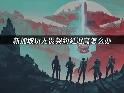 新加坡玩无畏契约延迟高的终极网络优化指南！