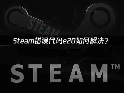 Steam错误代码e20原因详解及高效修复方法！